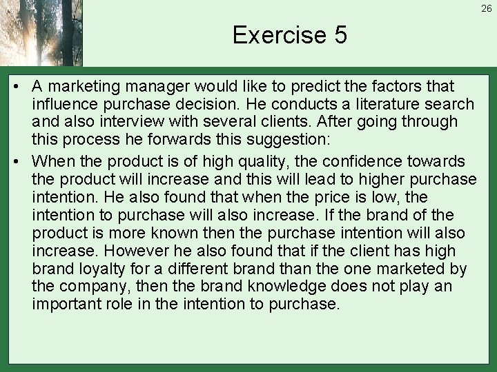 26 Exercise 5 • A marketing manager would like to predict the factors that
