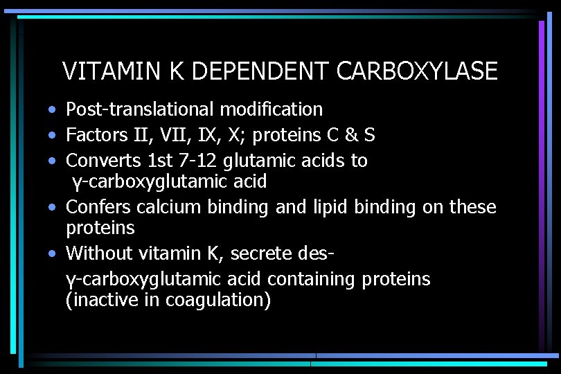 VITAMIN K DEPENDENT CARBOXYLASE • Post-translational modification • Factors II, VII, IX, X; proteins