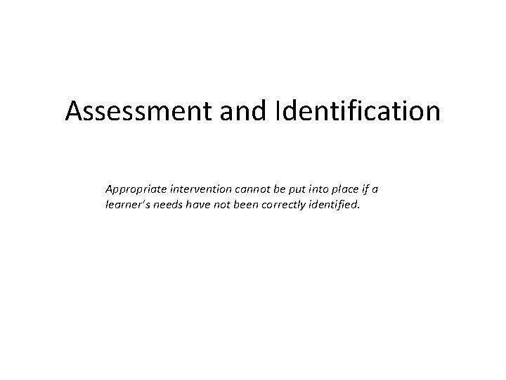 Assessment and Identification Appropriate intervention cannot be put into place if a learner’s needs