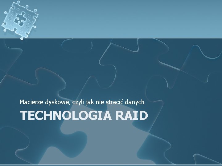 Macierze dyskowe, czyli jak nie stracić danych TECHNOLOGIA RAID 