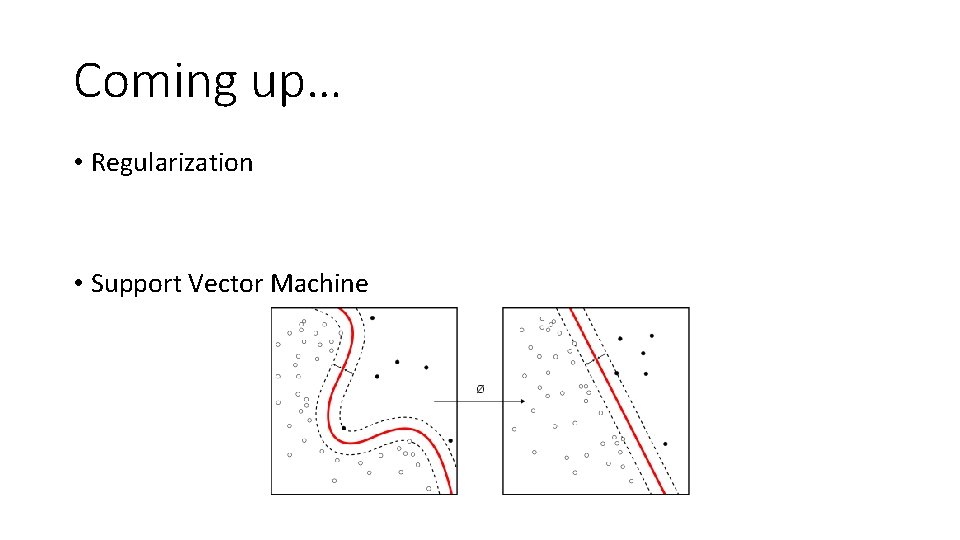 Coming up… • Regularization • Support Vector Machine Coming up… • Regularization • Support Vector Machine