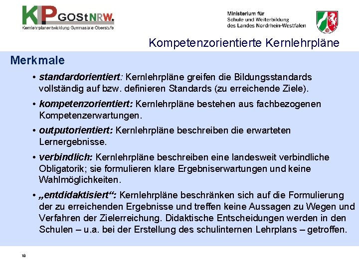 Kompetenzorientierte Kernlehrpläne Merkmale • standardorientiert: Kernlehrpläne greifen die Bildungsstandards vollständig auf bzw. definieren Standards Kompetenzorientierte Kernlehrpläne Merkmale • standardorientiert: Kernlehrpläne greifen die Bildungsstandards vollständig auf bzw. definieren Standards