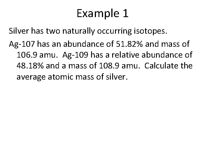 Example 1 Silver has two naturally occurring isotopes. Ag-107 has an abundance of 51.