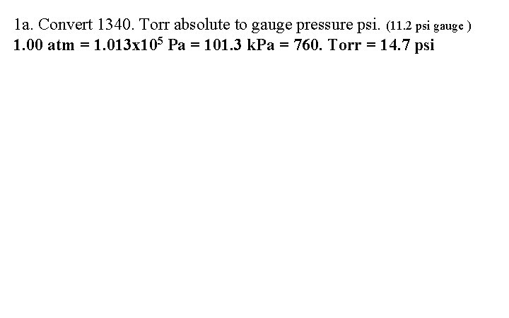 1 a. Convert 1340. Torr absolute to gauge pressure psi. (11. 2 psi gauge