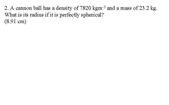 2. A cannon ball has a density of 7820 kgm-3 and a mass of