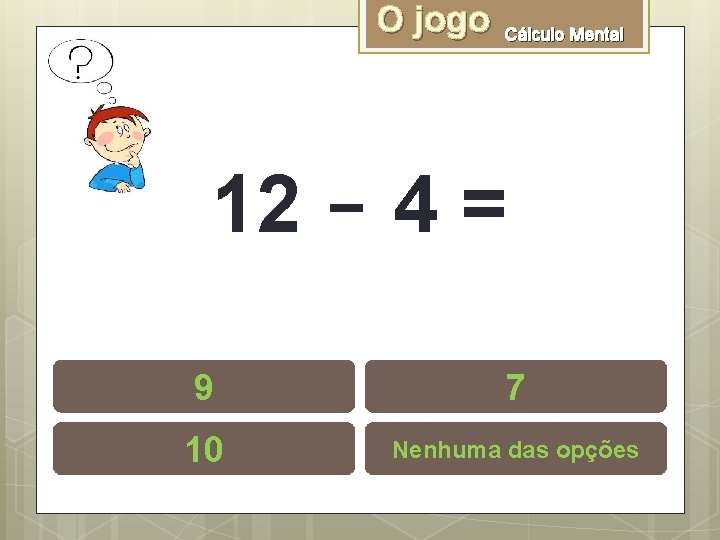 O jogo Cálculo Mental 12 - 4 = 9 7 10 Nenhuma das opções