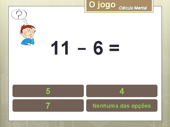 O jogo Cálculo Mental 11 - 6 = 5 4 7 Nenhuma das opções