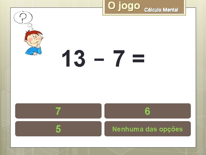 O jogo Cálculo Mental 13 - 7 = 7 6 5 Nenhuma das opções