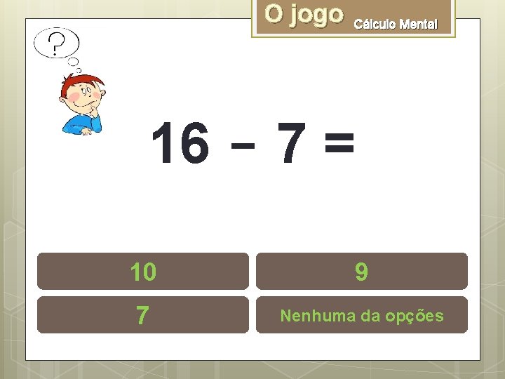 O jogo Cálculo Mental 16 - 7 = 10 9 7 Nenhuma da opções