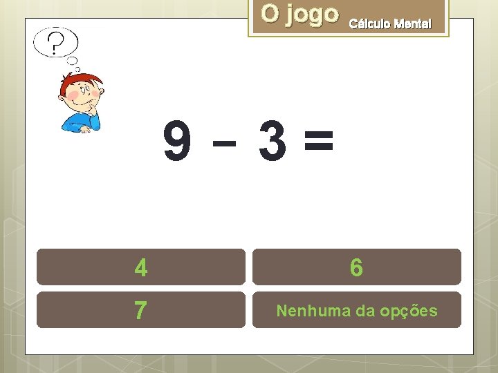 O jogo Cálculo Mental 9 -3= 4 6 7 Nenhuma da opções 