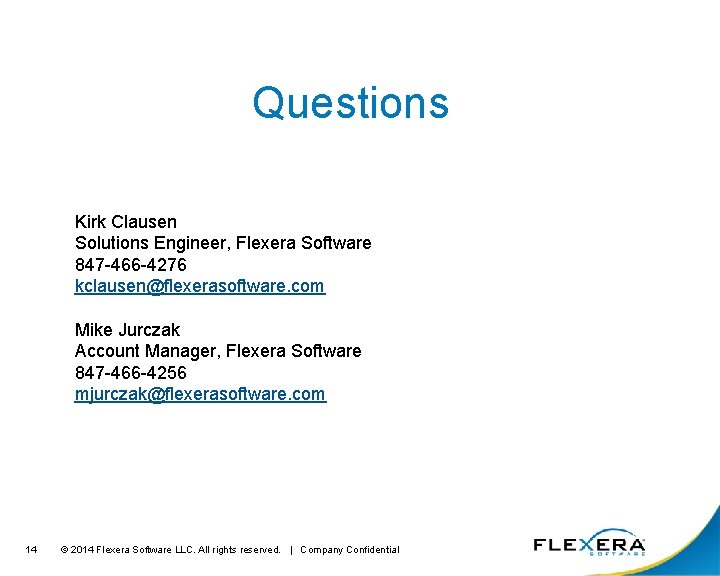 Questions Kirk Clausen Solutions Engineer, Flexera Software 847 -466 -4276 kclausen@flexerasoftware. com Mike Jurczak