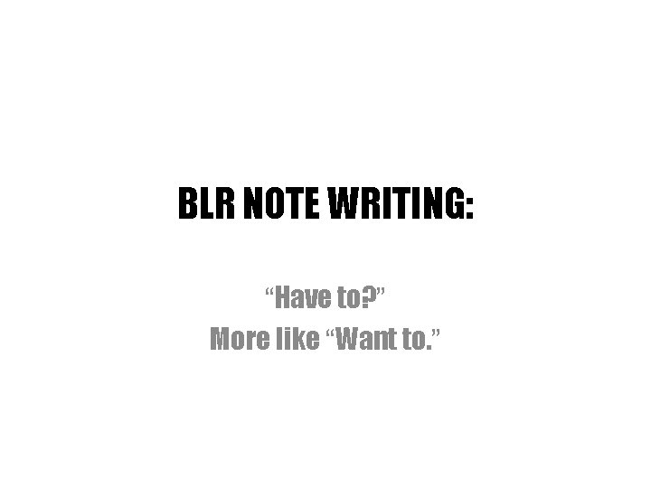 BLR NOTE WRITING: “Have to? ” More like “Want to. ” 