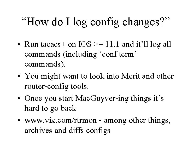 “How do I log config changes? ” • Run tacacs+ on IOS >= 11.