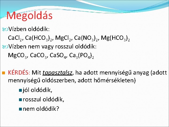 Megoldás Vízben oldódik: Ca. Cl 2, Ca(HCO 3)2, Mg. Cl 2, Ca(NO 3)2, Mg(HCO