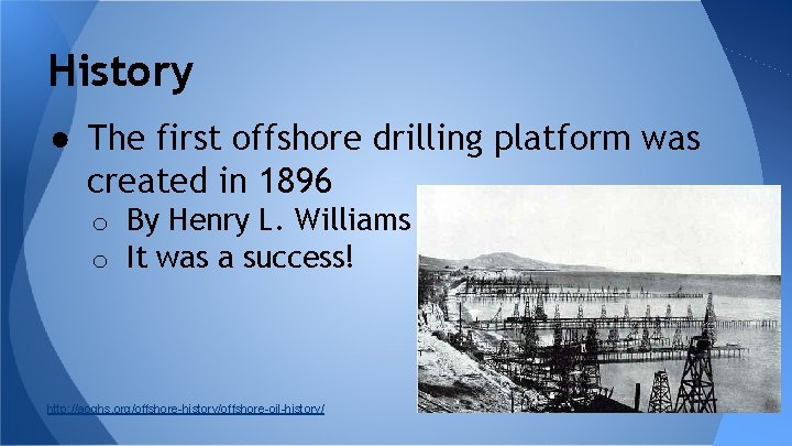 History ● The first offshore drilling platform was created in 1896 o By Henry