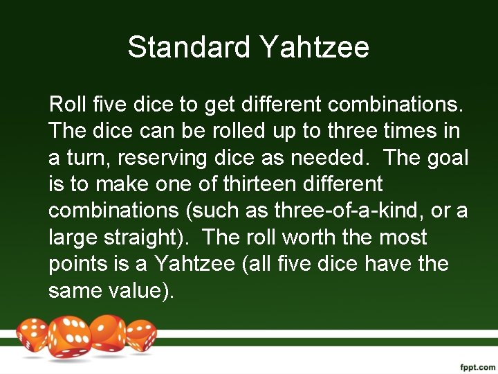 Standard Yahtzee Roll five dice to get different combinations. The dice can be rolled