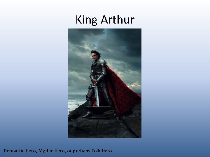 King Arthur Romantic Hero, Mythic Hero, or perhaps Folk Hero 
