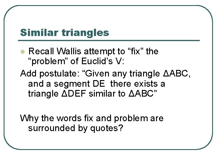 Similar triangles Recall Wallis attempt to “fix” the “problem” of Euclid’s V: Add postulate: