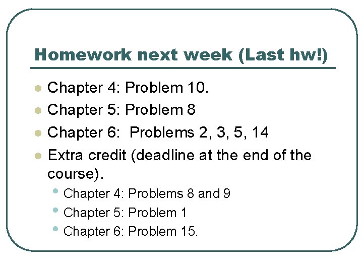 Homework next week (Last hw!) l l Chapter 4: Problem 10. Chapter 5: Problem