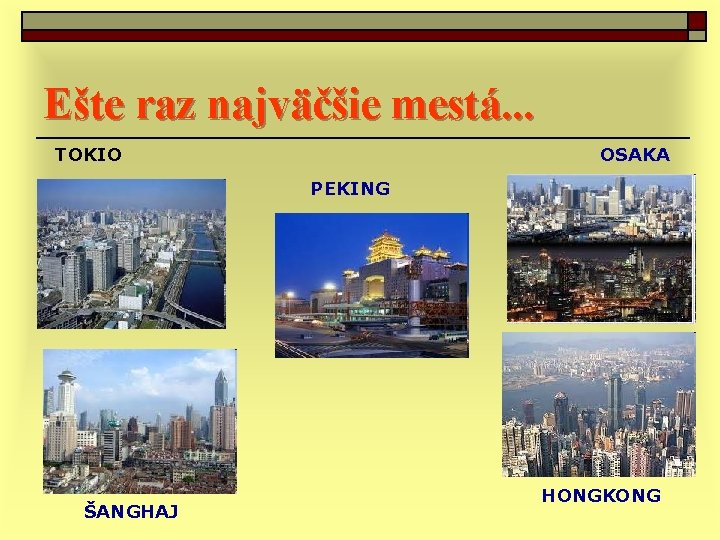 Ešte raz najväčšie mestá. . . TOKIO OSAKA PEKING ŠANGHAJ HONGKONG 