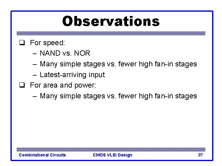 Observations q For speed: – NAND vs. NOR – Many simple stages vs. fewer Observations q For speed: – NAND vs. NOR – Many simple stages vs. fewer