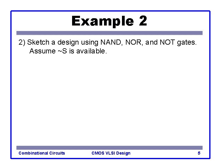 Example 2 2) Sketch a design using NAND, NOR, and NOT gates. Assume ~S