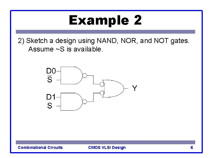 Example 2 2) Sketch a design using NAND, NOR, and NOT gates. Assume ~S