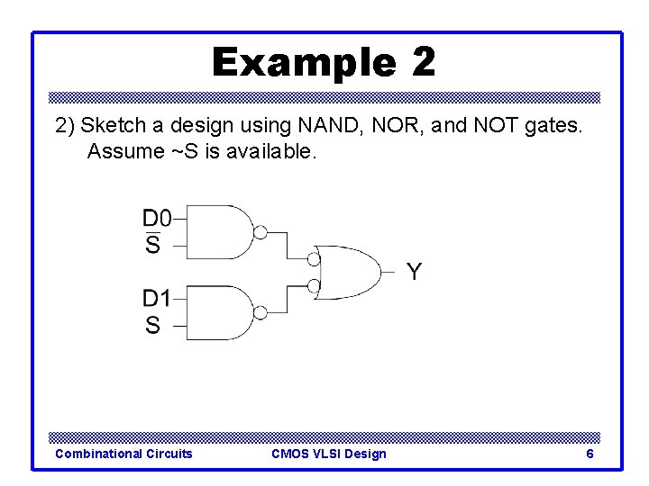 Example 2 2) Sketch a design using NAND, NOR, and NOT gates. Assume ~S Example 2 2) Sketch a design using NAND, NOR, and NOT gates. Assume ~S