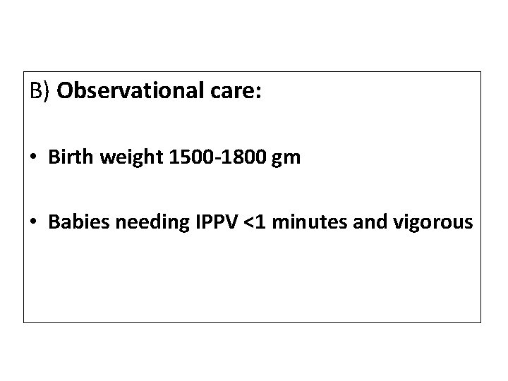 B) Observational care: • Birth weight 1500 -1800 gm • Babies needing IPPV <1