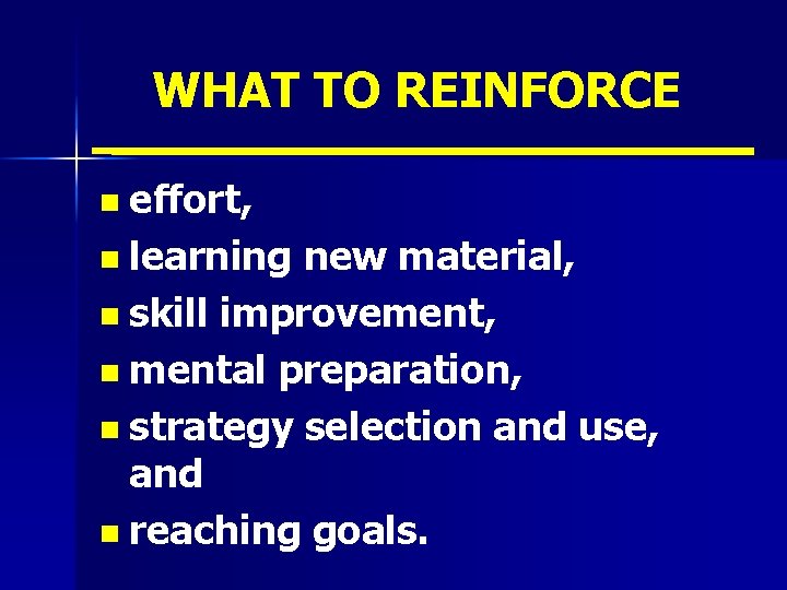 WHAT TO REINFORCE n effort, n learning new material, n skill improvement, n mental