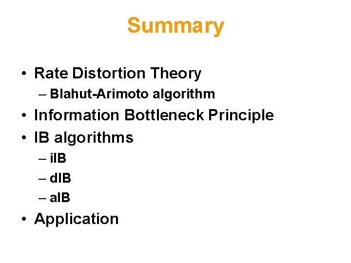 Summary • Rate Distortion Theory – Blahut-Arimoto algorithm • Information Bottleneck Principle • IB