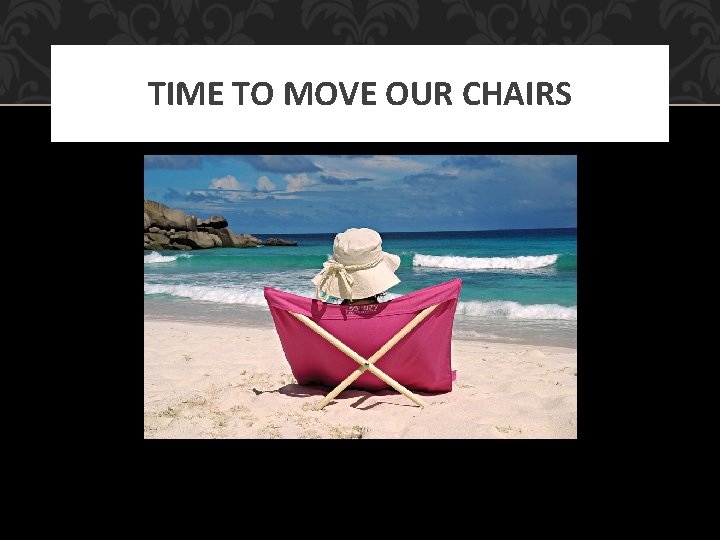 TIME TO MOVE OUR CHAIRS 