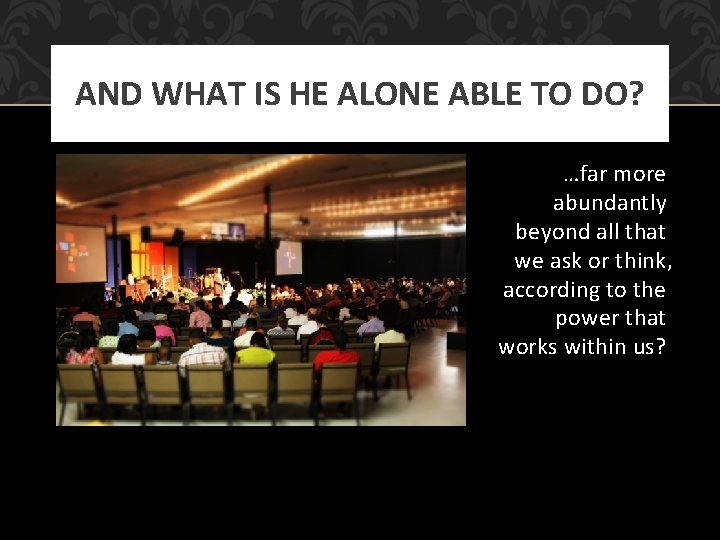 AND WHAT IS HE ALONE ABLE TO DO? …far more abundantly beyond all that