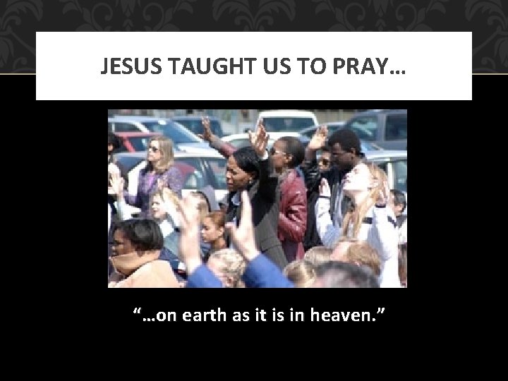 JESUS TAUGHT US TO PRAY… “…on earth as it is in heaven. ” 