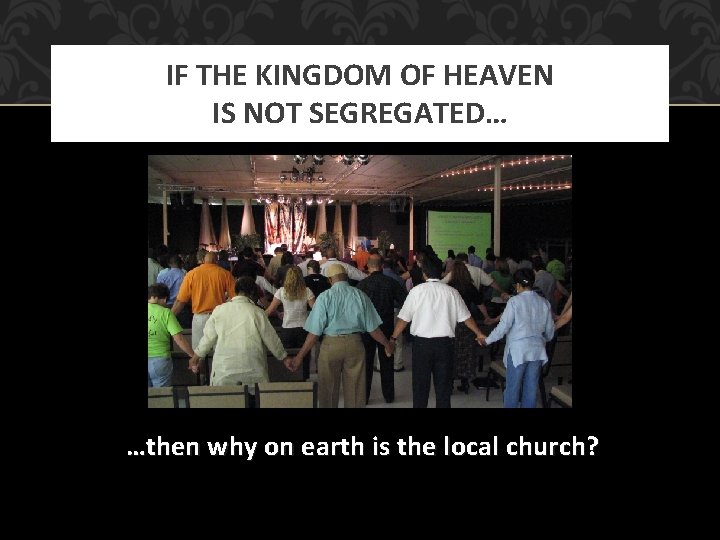 IF THE KINGDOM OF HEAVEN IS NOT SEGREGATED… …then why on earth is the