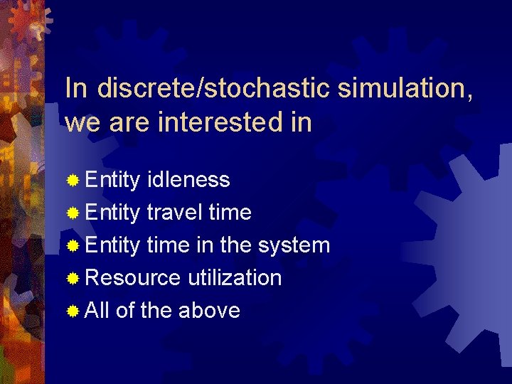 In discrete/stochastic simulation, we are interested in ® Entity idleness ® Entity travel time