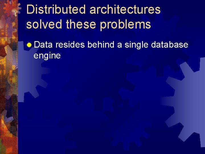 Distributed architectures solved these problems ® Data resides behind a single database engine 