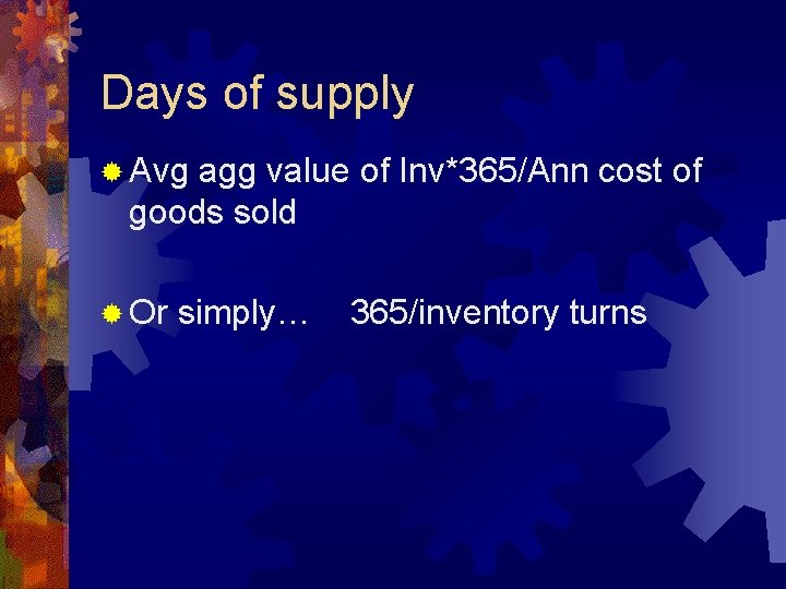 Days of supply ® Avg agg value of Inv*365/Ann cost of goods sold ®