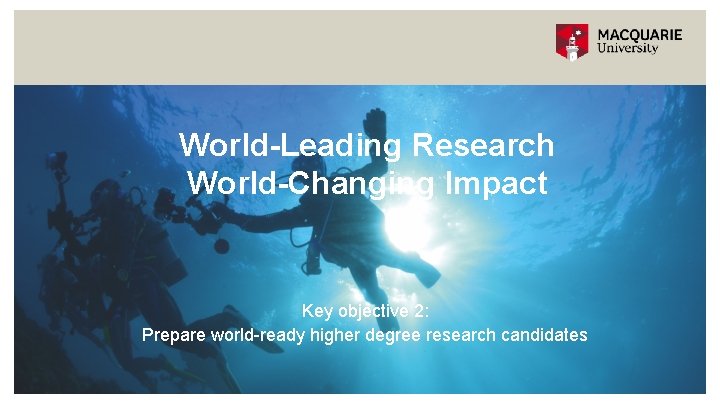 World-Leading Research World-Changing Impact Key objective 2: Prepare world-ready higher degree research candidates 