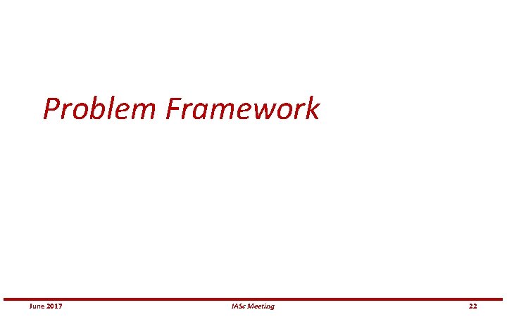 Problem Framework June 2017 IASc Meeting 22 