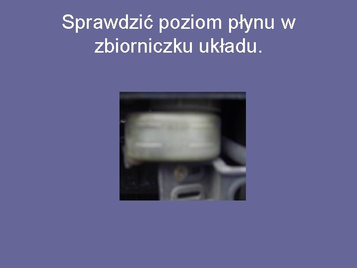 Sprawdzić poziom płynu w zbiorniczku układu. 