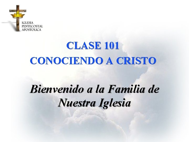CLASE 101 CONOCIENDO A CRISTO Bienvenido a la Familia de Nuestra Iglesia 