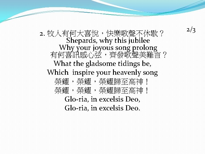 2. 牧人有何大喜悅，快樂歌聲不休歇？ Shepards, why this jubilee Why your joyous song prolong 有何喜訊感心弦，齊發歌聲美難言？ What the