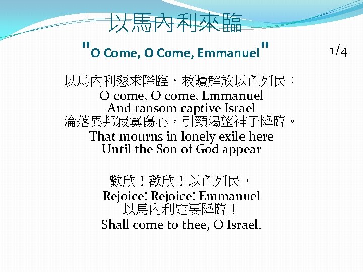 以馬內利來臨 "O Come, Emmanuel" 以馬內利懇求降臨，救贖解放以色列民； O come, Emmanuel And ransom captive Israel 淪落異邦寂寞傷心，引頸渴望神子降臨。 That