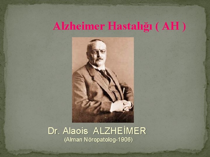 Alzheimer Hastalığı ( AH ) Dr. Alaois ALZHEİMER (Alman Nöropatolog-1906) 