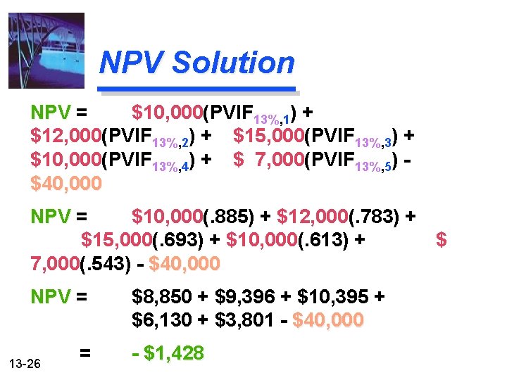 NPV Solution NPV = $10, 000(PVIF 13%, 1) + $12, 000(PVIF 13%, 2) +