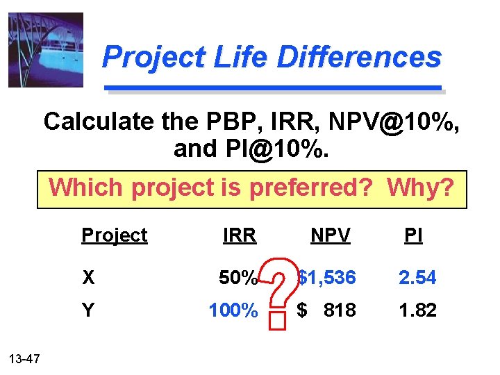 Project Life Differences Calculate the PBP, IRR, NPV@10%, and PI@10%. Which project is preferred?