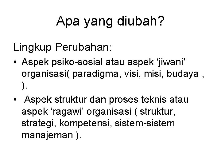 Apa yang diubah? Lingkup Perubahan: • Aspek psiko-sosial atau aspek ‘jiwani’ organisasi( paradigma, visi,