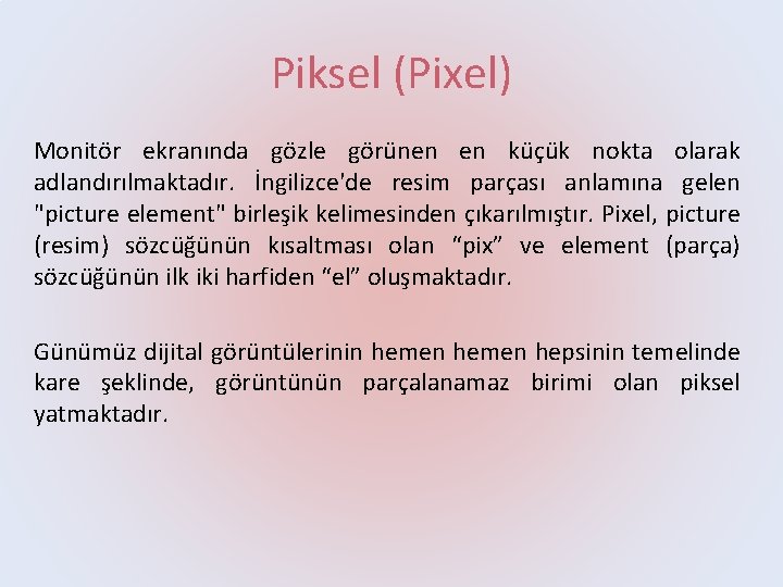 Piksel (Pixel) Monitör ekranında gözle görünen en küçük nokta olarak adlandırılmaktadır. İngilizce'de resim parçası