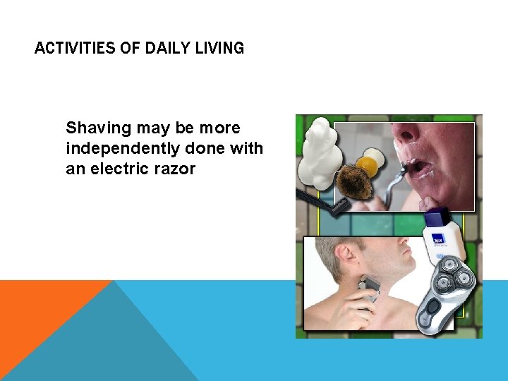 ACTIVITIES OF DAILY LIVING Shaving may be more independently done with an electric razor